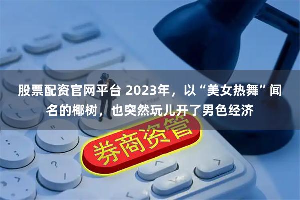 股票配资官网平台 2023年，以“美女热舞”闻名的椰树，也突然玩儿开了男色经济