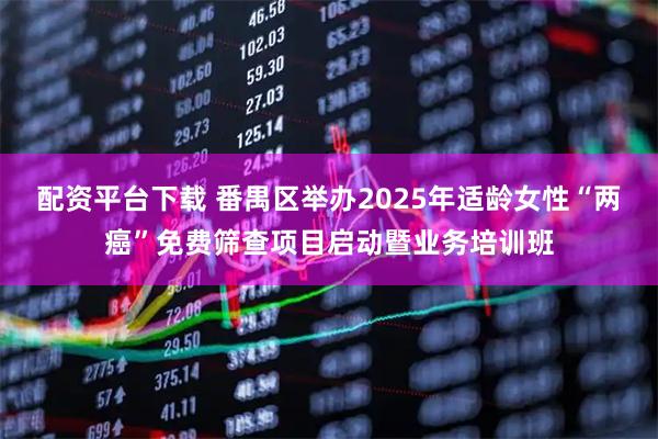 配资平台下载 番禺区举办2025年适龄女性“两癌”免费筛查项目启动暨业务培训班