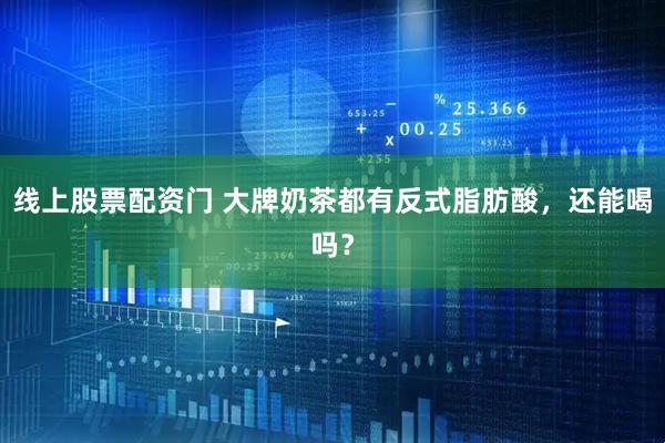 线上股票配资门 大牌奶茶都有反式脂肪酸，还能喝吗？