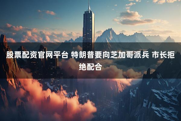 股票配资官网平台 特朗普要向芝加哥派兵 市长拒绝配合