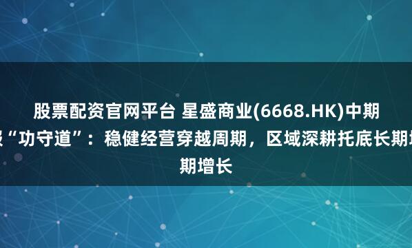 股票配资官网平台 星盛商业(6668.HK)中期财报“功守道”：稳健经营穿越周期，区域深耕托底长期增长