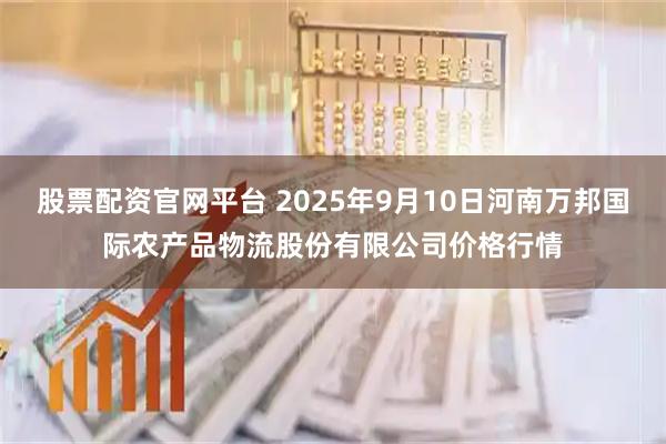 股票配资官网平台 2025年9月10日河南万邦国际农产品物流股份有限公司价格行情