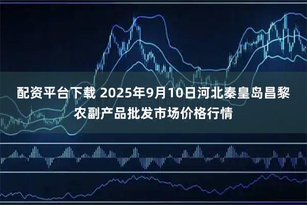 配资平台下载 2025年9月10日河北秦皇岛昌黎农副产品批发市场价格行情