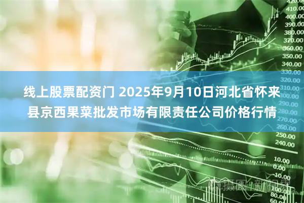 线上股票配资门 2025年9月10日河北省怀来县京西果菜批发市场有限责任公司价格行情