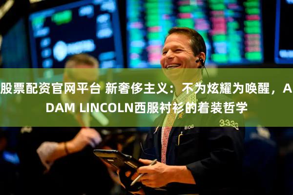 股票配资官网平台 新奢侈主义：不为炫耀为唤醒，ADAM LINCOLN西服衬衫的着装哲学