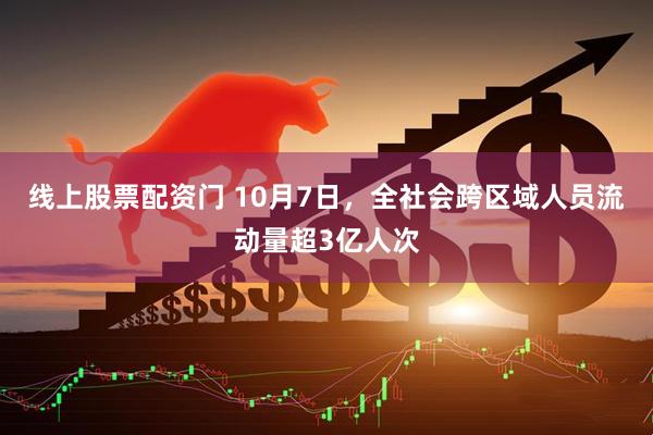 线上股票配资门 10月7日，全社会跨区域人员流动量超3亿人次