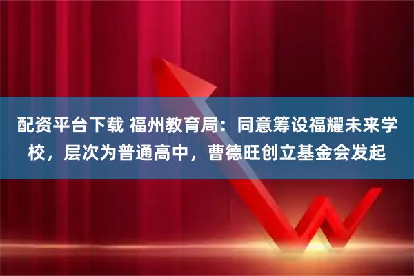 配资平台下载 福州教育局：同意筹设福耀未来学校，层次为普通高中，曹德旺创立基金会发起