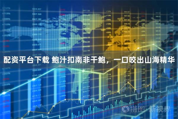配资平台下载 鲍汁扣南非干鲍，一口咬出山海精华