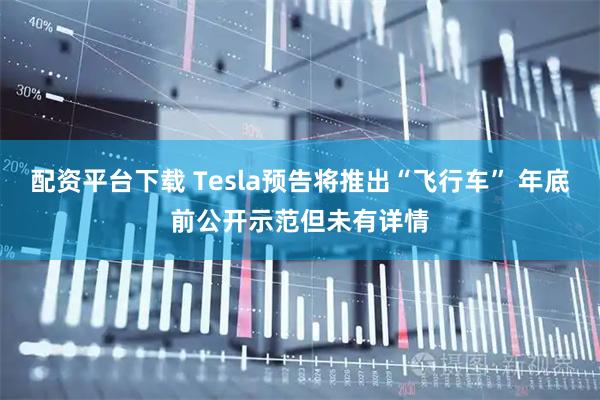配资平台下载 Tesla预告将推出“飞行车” 年底前公开示范但未有详情