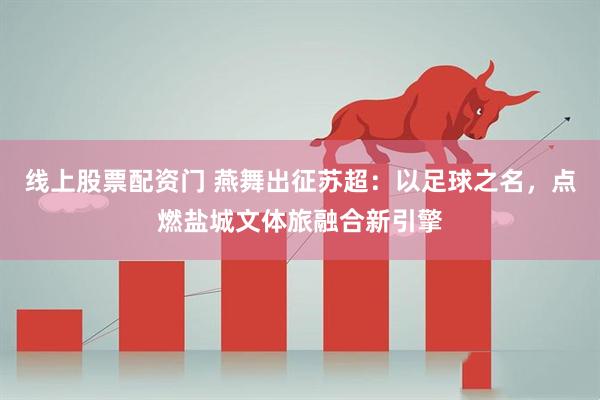 线上股票配资门 燕舞出征苏超：以足球之名，点燃盐城文体旅融合新引擎