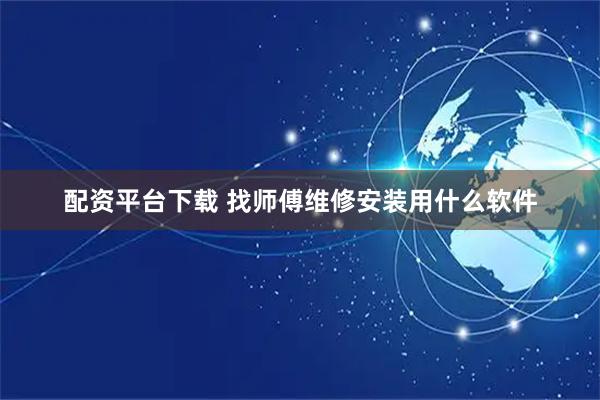 配资平台下载 找师傅维修安装用什么软件