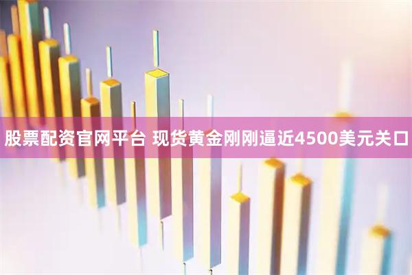 股票配资官网平台 现货黄金刚刚逼近4500美元关口
