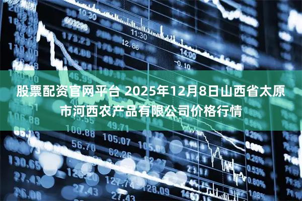 股票配资官网平台 2025年12月8日山西省太原市河西农产品有限公司价格行情