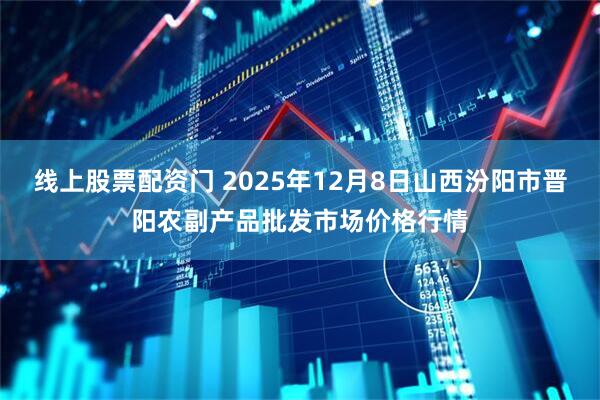 线上股票配资门 2025年12月8日山西汾阳市晋阳农副产品批发市场价格行情