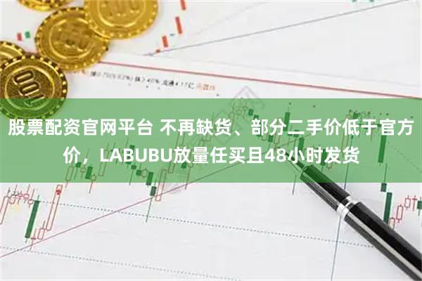 股票配资官网平台 不再缺货、部分二手价低于官方价，LABUBU放量任买且48小时发货