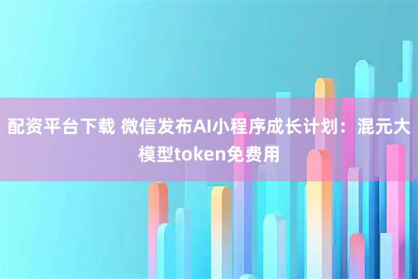 配资平台下载 微信发布AI小程序成长计划：混元大模型token免费用
