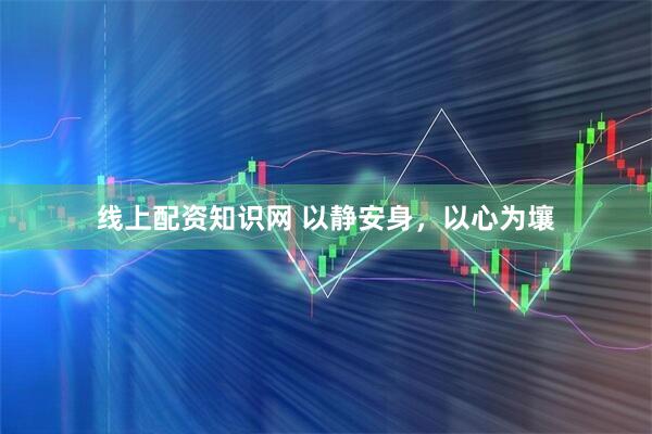 线上配资知识网 以静安身，以心为壤