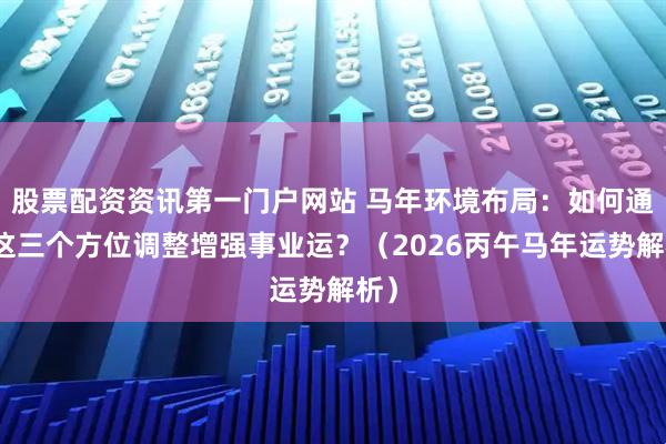 股票配资资讯第一门户网站 马年环境布局：如何通过这三个方位调整增强事业运？（2026丙午马年运势解析）
