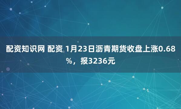 配资知识网 配资 1月23日沥青期货收盘上涨0.68%，报3236元