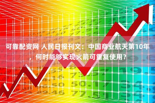 可靠配资网 人民日报刊文：中国商业航天第10年，何时能够实现火箭可重复使用？