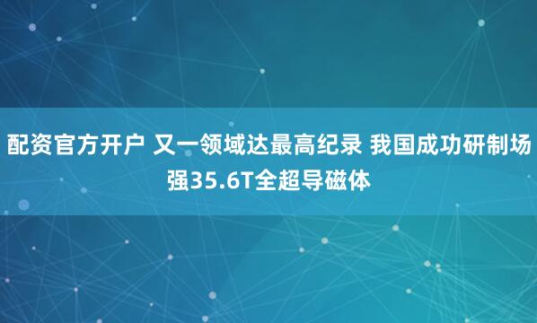 配资官方开户 又一领域达最高纪录 我国成功研制场强35.6T全超导磁体