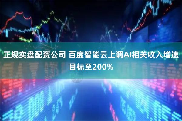 正规实盘配资公司 百度智能云上调AI相关收入增速目标至200%