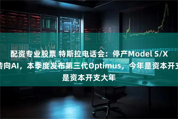 配资专业股票 特斯拉电话会：停产Model S/X全力转向AI，本季度发布第三代Optimus，今年是资本开支大年