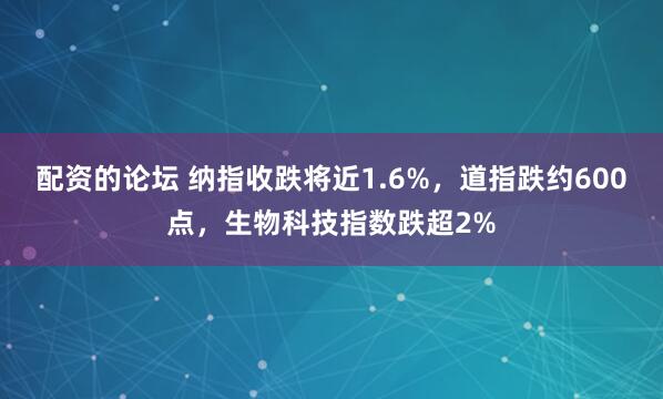 配资的论坛 纳指收跌将近1.6%，道指跌约600点，生物科技指数跌超2%