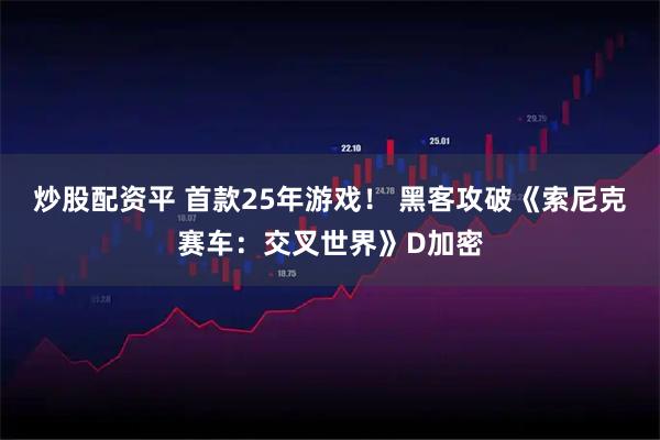 炒股配资平 首款25年游戏！ 黑客攻破《索尼克赛车：交叉世界》D加密