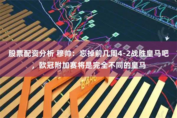 股票配资分析 穆帅：忘掉前几周4-2战胜皇马吧，欧冠附加赛将是完全不同的皇马