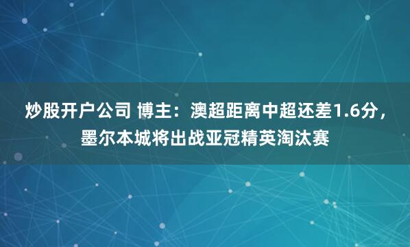 炒股开户公司 博主：澳超距离中超还差1.6分，墨尔本城将出战亚冠精英淘汰赛
