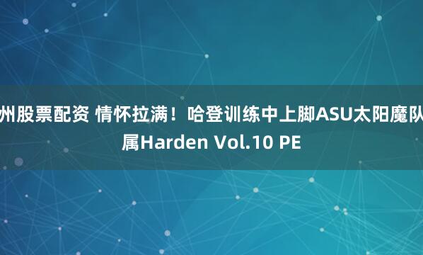 杭州股票配资 情怀拉满！哈登训练中上脚ASU太阳魔队专属Harden Vol.10 PE