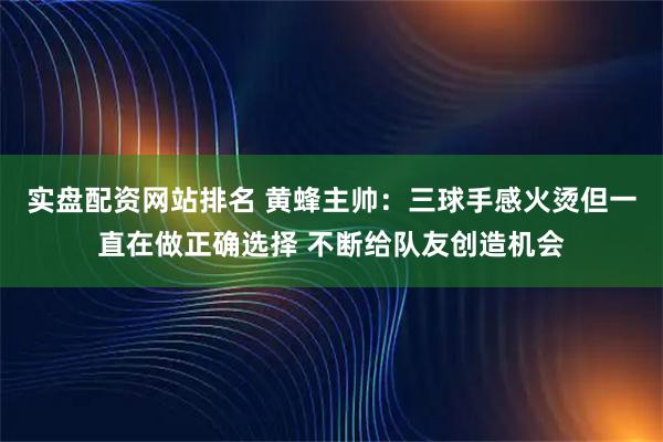 实盘配资网站排名 黄蜂主帅：三球手感火烫但一直在做正确选择 不断给队友创造机会