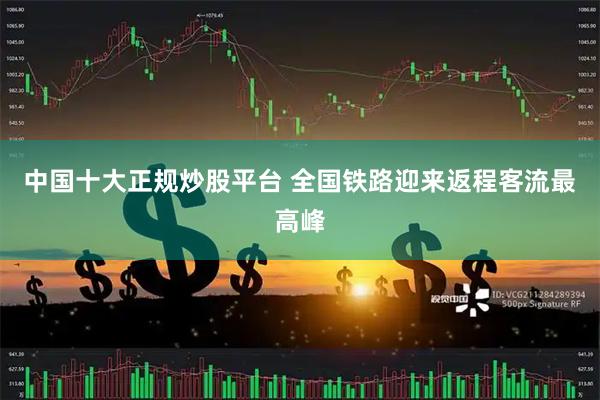 中国十大正规炒股平台 全国铁路迎来返程客流最高峰