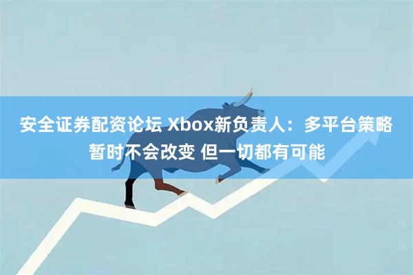 安全证券配资论坛 Xbox新负责人：多平台策略暂时不会改变 但一切都有可能