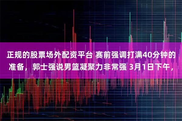 正规的股票场外配资平台 赛前强调打满40分钟的准备，郭士强说男篮凝聚力非常强 3月1日下午，