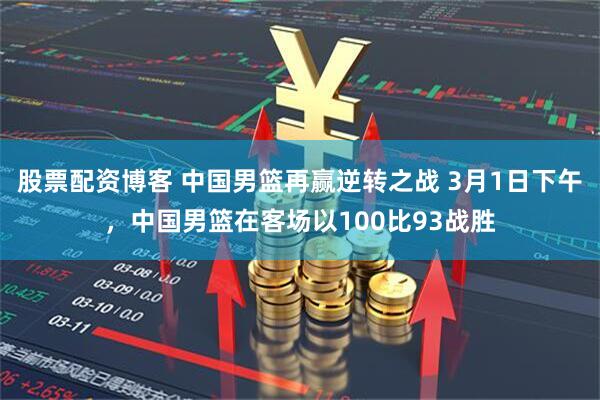 股票配资博客 中国男篮再赢逆转之战 3月1日下午，中国男篮在客场以100比93战胜