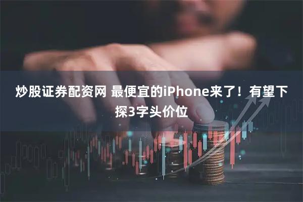炒股证券配资网 最便宜的iPhone来了！有望下探3字头价位