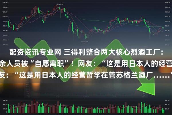 配资资讯专业网 三得利整合两大核心烈酒工厂：运营团队由二并一，剩余人员被“自愿离职”！网友：“这是用日本人的经营哲学在管苏格兰酒厂……”