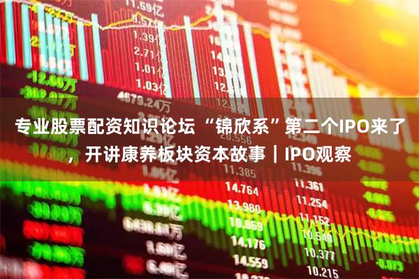 专业股票配资知识论坛 “锦欣系”第二个IPO来了，开讲康养板块资本故事｜IPO观察