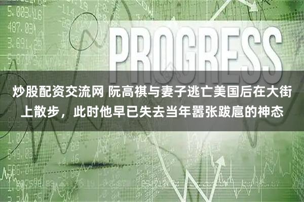 炒股配资交流网 阮高祺与妻子逃亡美国后在大街上散步，此时他早已失去当年嚣张跋扈的神态