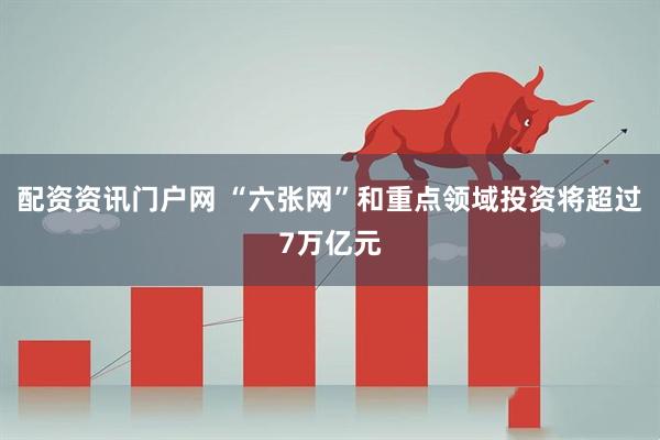 配资资讯门户网 “六张网”和重点领域投资将超过7万亿元