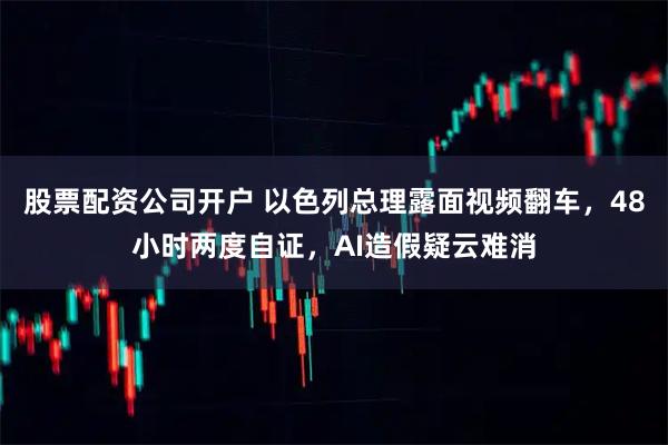 股票配资公司开户 以色列总理露面视频翻车，48小时两度自证，AI造假疑云难消