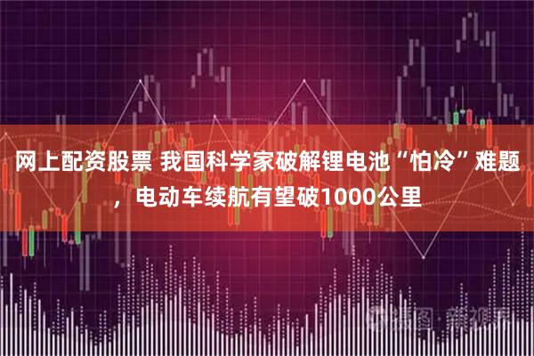 网上配资股票 我国科学家破解锂电池“怕冷”难题，电动车续航有望破1000公里