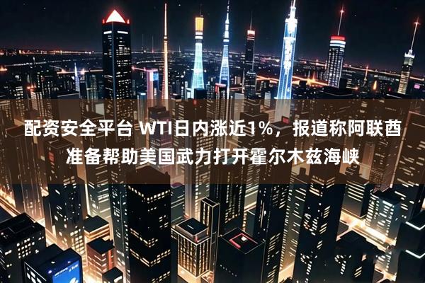 配资安全平台 WTI日内涨近1%，报道称阿联酋准备帮助美国武力打开霍尔木兹海峡