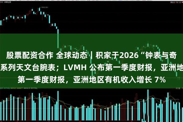 股票配资合作 全球动态｜积家于2026“钟表与奇迹”展发布全新大师系列天文台腕表；LVMH 公布第一季度财报，亚洲地区有机收入增长 7%